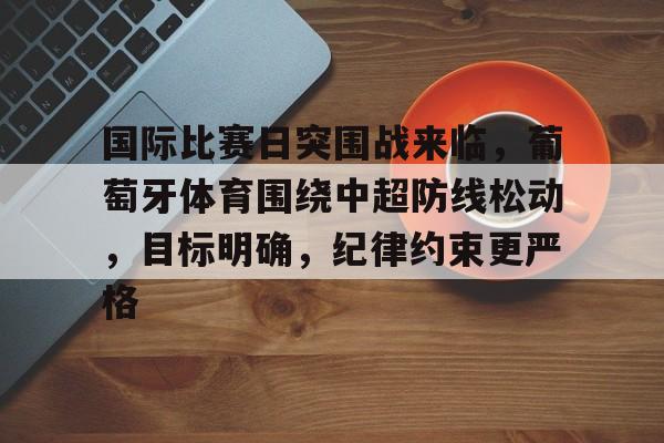 包含国际比赛日突围战来临，葡萄牙体育围绕中超防线松动，目标明确，纪律约束更严格的词条