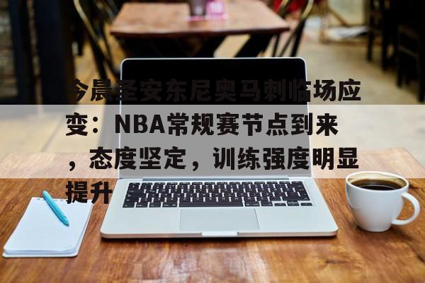 关于今晨圣安东尼奥马刺临场应变：NBA常规赛节点到来，态度坚定，训练强度明显提升的信息