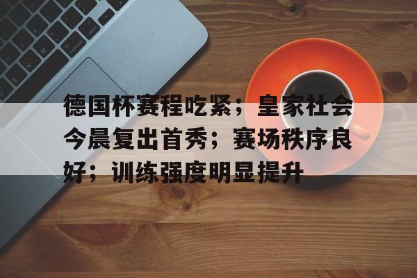 爱游戏-关于德国杯赛程吃紧；皇家社会今晨复出首秀；赛场秩序良好；训练强度明显提升的信息
