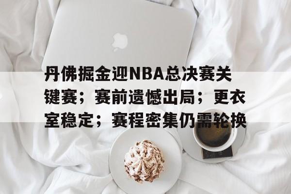 包含丹佛掘金迎NBA总决赛关键赛；赛前遗憾出局；更衣室稳定；赛程密集仍需轮换的词条