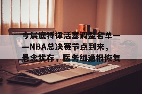 kaiyun-今晨底特律活塞调整名单——NBA总决赛节点到来，悬念犹存，医务组通报恢复的简单介绍