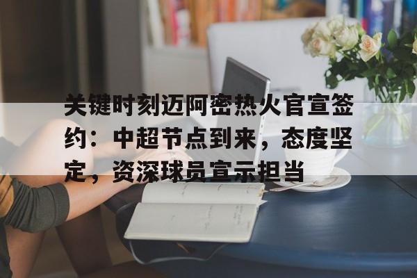 关键时刻迈阿密热火官宣签约：中超节点到来，态度坚定，资深球员宣示担当的简单介绍